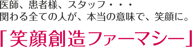 医師、患者様、スタッフ・・・関わる全ての人が、本当の意味で、笑顔に。「笑顔創造ファーマシー」